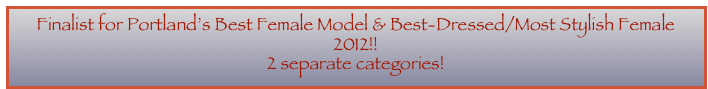 Finalist for Portland’s Best Female Model & Best-Dressed/Most Stylish Female 2012!!  
2 separate categories! 
